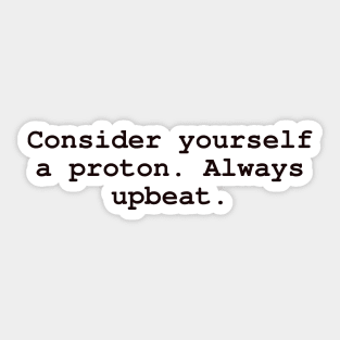 Consider yourself a proton. Always upbeat. Sticker